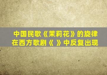 中国民歌《茉莉花》的旋律在西方歌剧《 》中反复出现